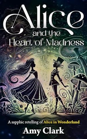 Alice and the Heart of Madness: A sapphic retelling of Alice in Wonderland by Amy Clark
