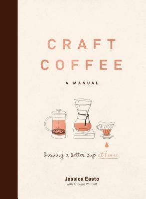 Craft Coffee: A Manual: Brewing a Better Cup at Home by Jessica Easto, Andreas Willhoff