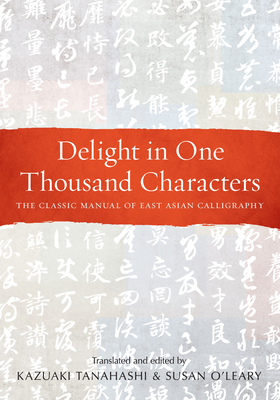Delight in One Thousand Characters: The Classic Manual of East Asian Calligraphy by Kazuaki Tanahashi