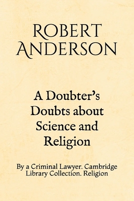 A Doubter's Doubts about Science and Religion: By a Criminal Lawyer. Cambridge Library Collection. Religion by Robert Anderson