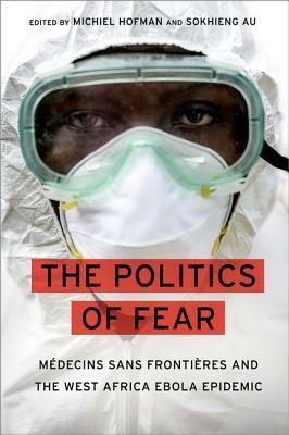 The Politics of Fear: Medecins Sans Frontieres and the West African Ebola Epidemic by Michiel Hofman, Sokhieng Au