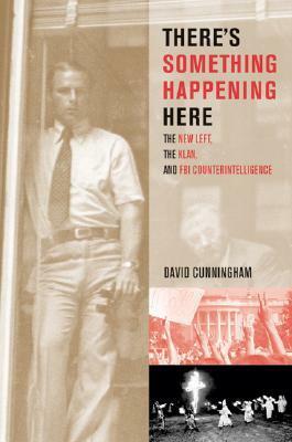 There's Something Happening Here: The New Left, the Klan, and FBI Counterintelligence by David Cunningham