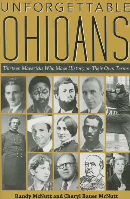 Unforgettable Ohioans: Thirteen Mavericks Who Made History on Their Own Terms by Cheryl Bauer McNutt, Randy McNutt