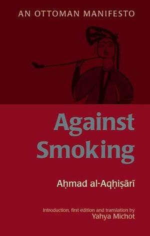 Against Smoking: An Ottoman Manifesto by Yahya Michot, Ahmad Al-Aqhisari