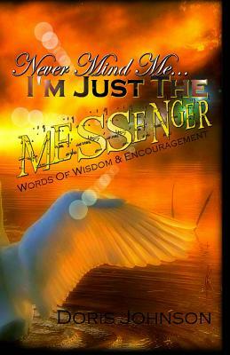 Never Mind Me... I'm Just The MESSENGER: Words Of Wisdom & Encouragement by Doris Johnson