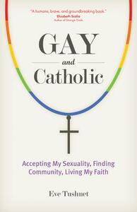 Gay and Catholic: Accepting My Sexuality, Finding Community, Living My Faith by Eve Tushnet
