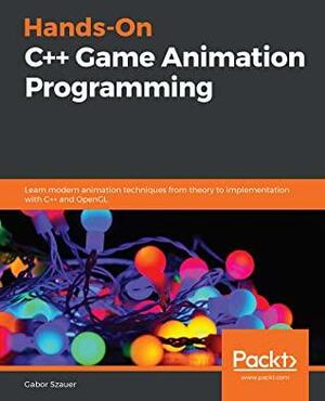Hands-On C++ Game Animation Programming: Learn modern animation techniques from theory to implementation with C++ and OpenGL by Gabor Szauer