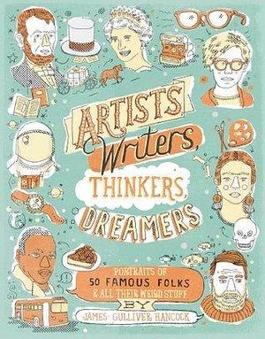 Artists, Writers, Thinkers, Dreamers: Portraits of Fifty Famous Folks and All Their Weird Stuff by James Gulliver Hancock