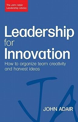 Leadership for Innovation: How to Organize Team Creativity and Harvest Ideas by John Adair