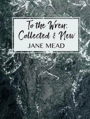 To the Wren: Collected & New Poems by Jane Mead