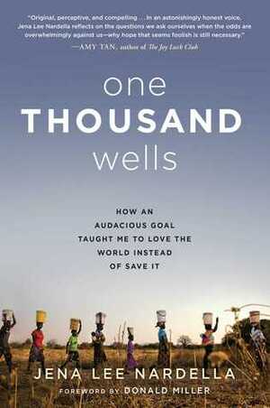 One Thousand Wells: How an Audacious Goal Taught Me to Love the World Instead of Save It by Jena Lee Nardella