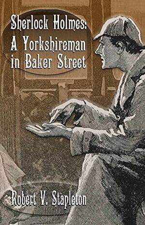 Sherlock Holmes: A Yorkshireman In Baker Street by Robert V Stapleton