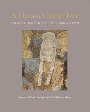 A Dream Come True: The Collected Stories of Juan Carlos Onetti by Juan Carlos Onetti, Katherine Silver