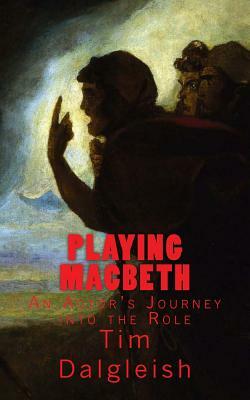 Playing Macbeth: An Actor's Journey into the Role by Tim Dalgleish