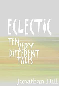 Eclectic: Ten Very Different Tales by Jonathan Hill