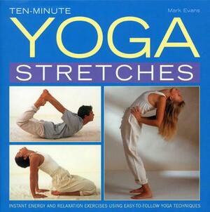 Ten-Minute Yoga Stretches: Instant Energy and Relaxation Exercises Using Easy-To-Follow Yoga Techniques by Mark Evans