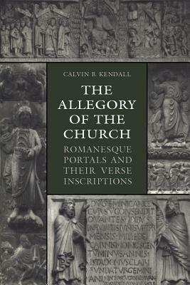 The Allegory of the Church: Romanesque Portals and Their Verse Inscriptions by Calvin B. Kendall