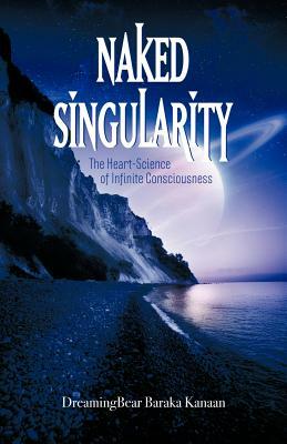 Naked Singularity: The Heart Science of Infinite Conciousness by Dreamingbear Baraka Kanaan