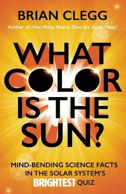 What Color Is the Sun?: Mind-Bending Science Facts in the Solar System's Brightest Quiz by Brian Clegg