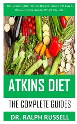Atkins Diet the Complete Guides: The complete Atkins Diet for beginners guide with easy and delicious recipes to lose weight 10x faster by Ralph Russell