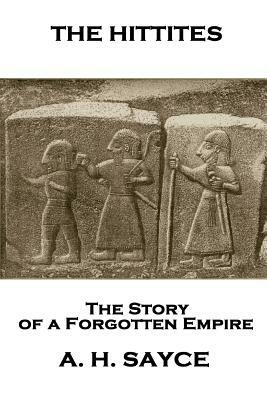 Archibald Henry Sayce - The Hittites: The Story of a Forgotten Empire by Archibald Henry Sayce