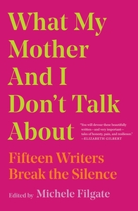 What My Mother and I Don't Talk about: Fifteen Writers Break the Silence by Michele Filgate