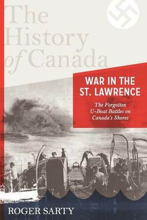 The History of Canada Series: War in the St. Lawrence: The Forgotten U-boat Battles On Canada's Shores by Roger Sarty