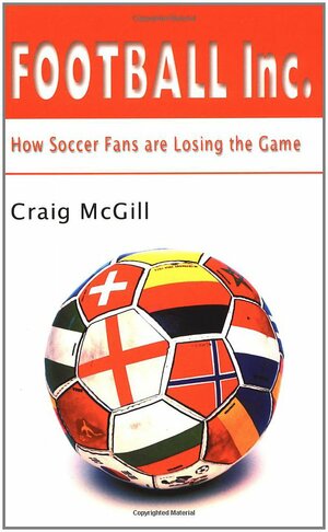 Football Inc.: How Soccer Fans Are Losing the Game by Craig McGill