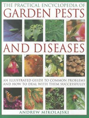 The Practical Encyclopedia of Garden Pests and Diseases: An Illustrated Guide to Common Problems and How to Deal with Them Successfully by Andrew Mikolajski