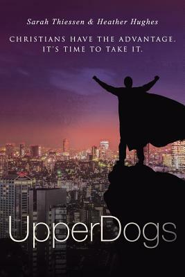 Upperdogs: Christians Have the Advantage. It's Time to Take It by Sarah Thiessen, Heather Hughes