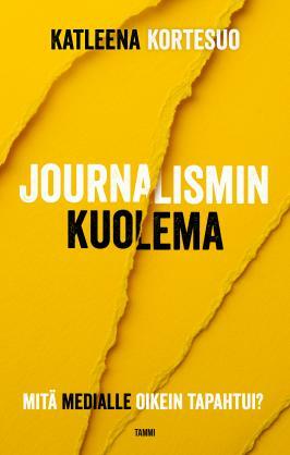 Journalismin kuolema: Mitä medialle oikein tapahtui? by Katleena Kortesuo