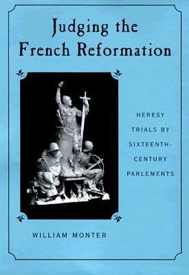 Judging the French Reformation: Heresy Trials by Sixteenth-Century Parlements by William Monter
