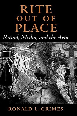 Rite Out of Place: Ritual, Media, and the Arts by Ronald L. Grimes