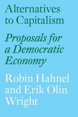Alternatives to Capitalism: Proposals for a Democratic Economy by Robin Hahnel, Erik Olin Wright