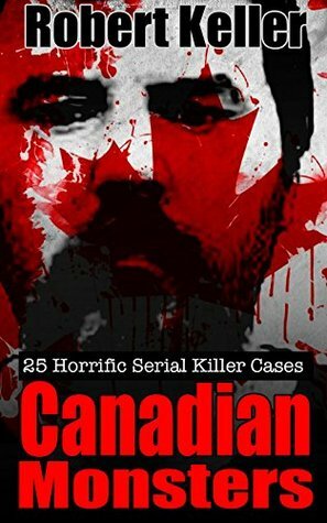 Canadian Monsters: 25 Horrific Serial Killer Cases by Robert Keller
