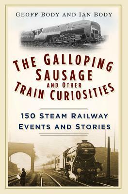 The Galloping Sausage and Other Train Curiosities: 150 Steam Railway Events & Stories by Geoff Body, Ian Body