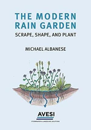 The Modern Rain Garden: Scrape, Shape, and Plant by Michael Albanese