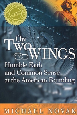 On Two Wings: Humble Faith and Common Sense at the American Founding by Michael Novak