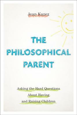 The Philosophical Parent: Asking the Hard Questions about Having and Raising Children by Jean Kazez