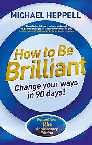 How to Be Brilliant: Change Your Ways in 90 days! by Michael Heppell, Michael Heppell