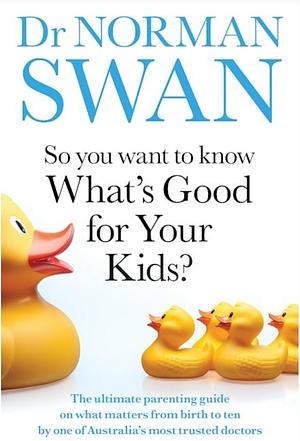 So You Want to Know What's Good for Your Kids?: The ultimate parenting guide on what matters from birth to ten by one of Australia's most trusted doctors by Norman Swan