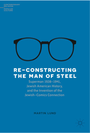 Re-Constructing the Man of Steel: Superman 1938 1941, Jewish American History, and the Invention of the Jewish Comics Connection by Martin Lund
