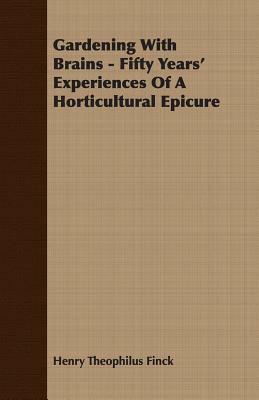 Gardening with Brains - Fifty Years' Experiences of a Horticultural Epicure by Henry Theophilus Finck