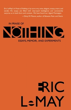 In Praise of Nothing: Essays, Memoir, and Experiments by Eric LeMay