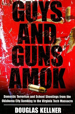Guys and Guns Amok: Domestic Terrorism and School Shootings from the Oklahoma City Bombing to the Virginia Tech Massacre by Douglas Kellner