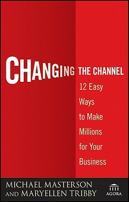 Changing the Channel: 12 Easy Ways to Make Millions for Your Business by Michael Masterson, Maryellen Tribby