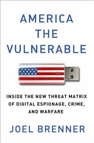 America the Vulnerable: Inside the New Threat Matrix of Digital Espionage, Crime, and Warfare by Joel Brenner