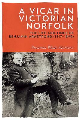 A Vicar in Victorian Norfolk: The Life and Times of Benjamin Armstrong (1817-1890) by Susanna Wade Martins