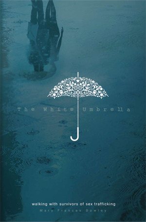 The White Umbrella: Walking with Survivors of Sex Trafficking by Mary Frances Bowley
