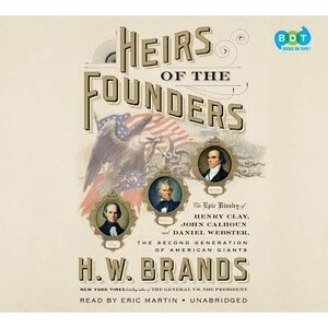 Heirs of the Founders: The Epic Rivalry of Henry Clay, John Calhoun and Daniel Webster, the Second Generation of American Giants by H.W. Brands